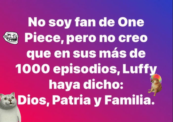 No soy fan de One Piece, pero no creo que en sus más de 1000 episodios, Luffy haya dicho: Dios, Patria y Familia.