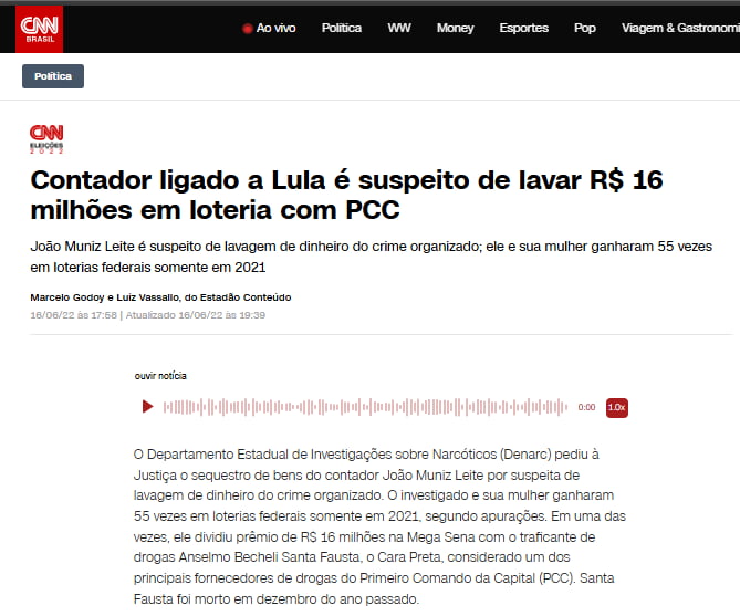 CNN BRASIL Ao vivo Política WW Money Esportes Pop Viagem & Gastronomia Política CNN ELEIÇÕES 2022 Contador ligado a Lula é suspeito de lavar R$ 16 milhões em loteria com PCC João Muniz Leite é suspeito de lavagem de dinheiro do crime organizado; ele e sua mulher ganharam 55 vezes em loterias federais somente em 2021 Marcelo Godoy e Luiz Vassallo, d