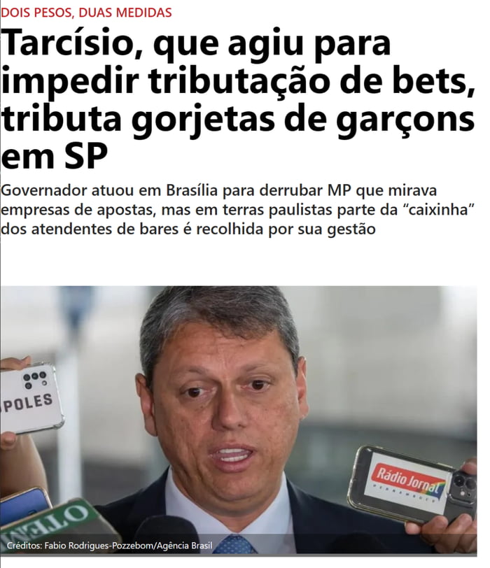 DOIS PESOS, DUAS MEDIDAS Tarcísio, que agiu para impedir tributação de bets, tributa gorjetas de garçons em SP Governador atuou em Brasília para derrubar MP que mirava empresas de apostas, mas em terras paulistas parte da 