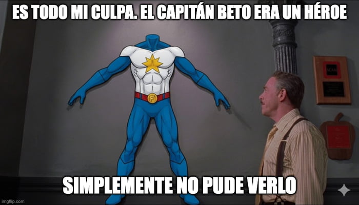 ES TODO MI CULPA. EL CAPITÁN BETO ERA UN HÉROE. SIMPLEMENTE NO PUDE VERLO