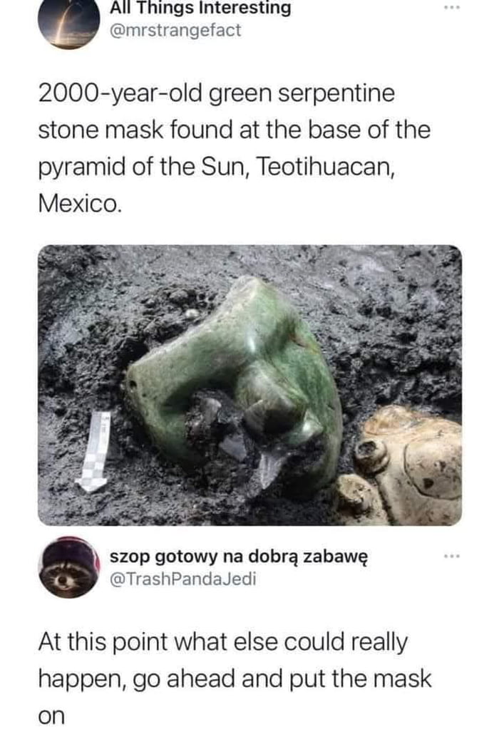 Máscara de piedra de serpentina verde de 2000 años encontrada en la base de la pirámide del Sol, Teotihuacán, México. A estas alturas, ¿qué más podría pasar? Adelante, ponte la máscara.