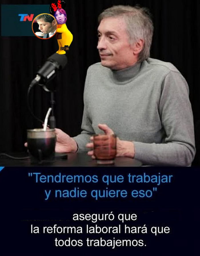 Tendremos que trabajar y nadie quiere eso. Aseguró que la reforma laboral hará que todos trabajemos.