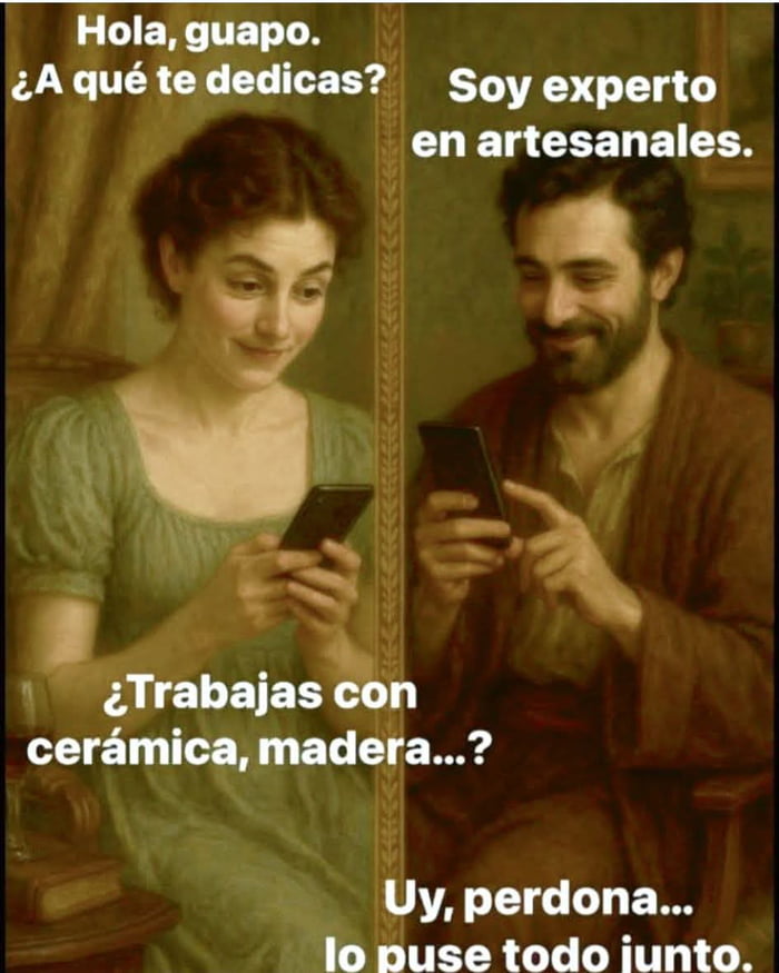 Hola, guapo. ¿A qué te dedicas? Soy experto en artesanales. ¿Trabajas con cerámica, madera...? Uy, perdona... lo puse todo junto.
