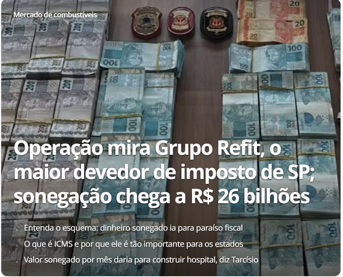 Mercado de combustíveis. Operação mira Grupo Refit, o maior devedor de imposto de SP; sonegação chega a R$ 26 bilhões. Entenda o esquema: dinheiro sonegado ia para paraíso fiscal. O que é ICMS e por que ele é tão importante para os estados. Valor sonegado por mês daria para construir hospital, diz Tarcísio.