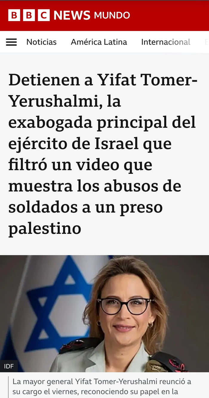 BBC NEWS MUNDO Noticias América Latina Internacional Detienen a Yifat Tomer-Yerushalmi, la exabogada principal del ejército de Israel que filtró un video que muestra los abusos de soldados a un preso palestino IDF La mayor general Yifat Tomer-Yerushalmi renunció a su cargo el viernes, reconociendo su papel en la