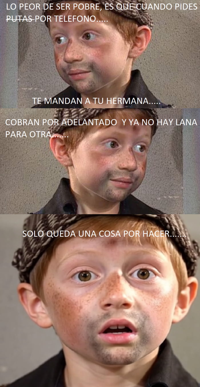 LO PEOR DE SER POBRE, ES QUE CUANDO PIDES PUTAS POR TELEFONO...... TE MANDAN A TU HERMANA...... COBRAN POR ADELANTADO Y YA NO HAY LANA PARA OTRA...... SOLO QUEDA UNA COSA POR HACER......