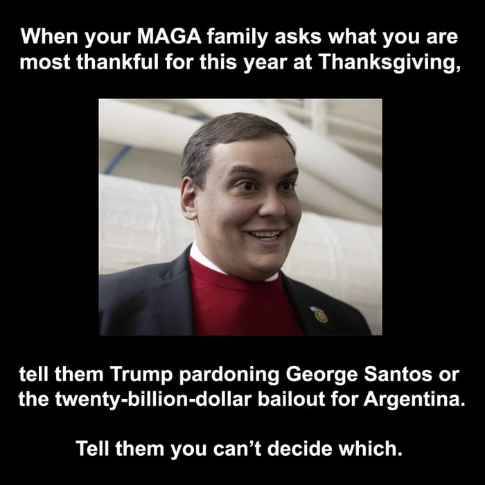 Cuando tu familia MAGA pregunta por qué estás más agradecido este año en Acción de Gracias, diles que por el indulto de Trump a George Santos o por el rescate de veinte mil millones de dólares para Argentina. Diles que no puedes decidir cuál.