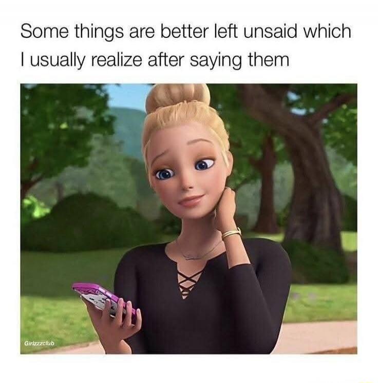 Some things are better left unsaid which I usually realize after saying them