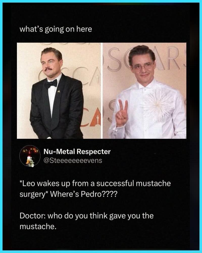 what's going on here. *Leo wakes up from a successful mustache surgery* Where's Pedro???? Doctor: who do you think gave you the mustache.