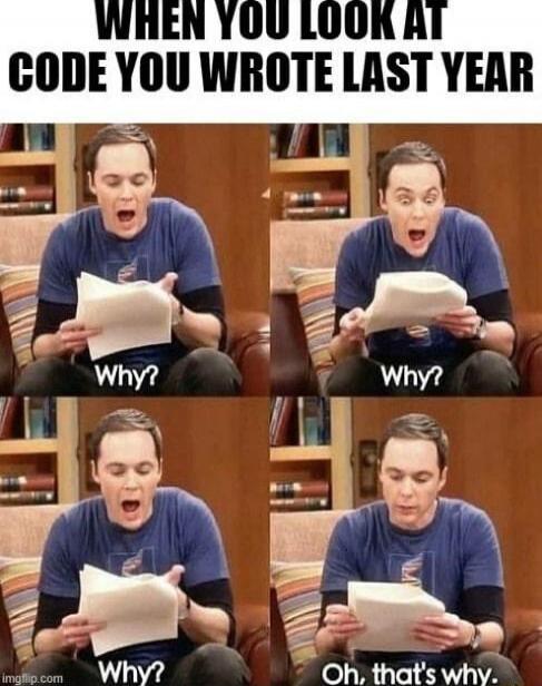 WHEN YOU LOOK AT CODE YOU WROTE LAST YEAR Why? Why? Why? Oh, that's why.