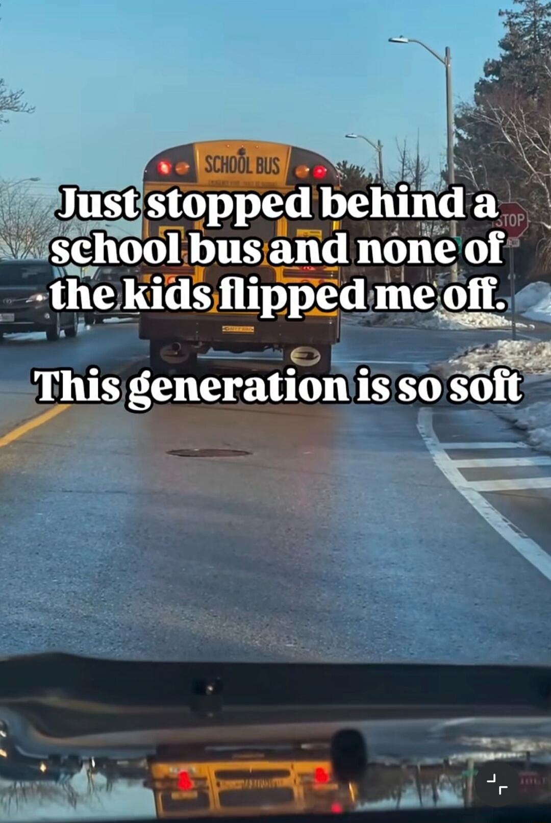 Just stopped behind a school bus and none of the kids flipped me off. This generation is so soft. SCHOOL BUS. STOP.