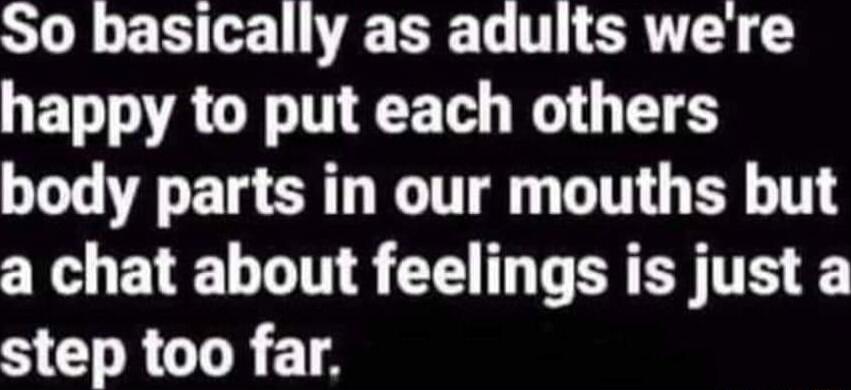 So basically as adults we're happy to put each others body parts in our mouths but a chat about feelings is just a step too far.