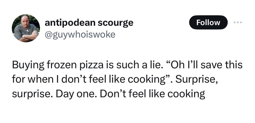 antipodean scourge @guywhoiswoke Buying frozen pizza is such a lie. “Oh I’ll save this for when I don’t feel like cooking”. Surprise, surprise. Day one. Don’t feel like cooking
