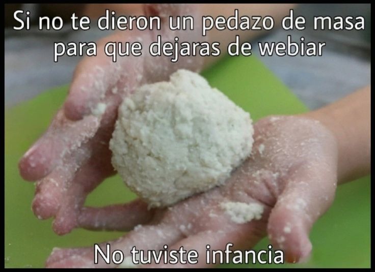 Si no te dieron un pedazo de masa para que dejaras de webiar. No tuviste infancia.
