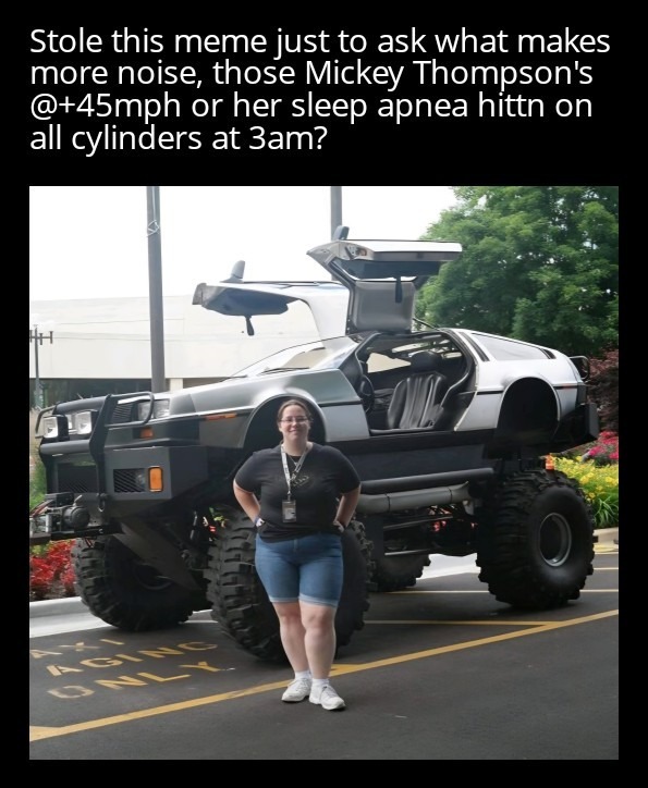 Stole this meme just to ask what makes more noise, those Mickey Thompson's @+45mph or her sleep apnea hittn on all cylinders at 3am?
