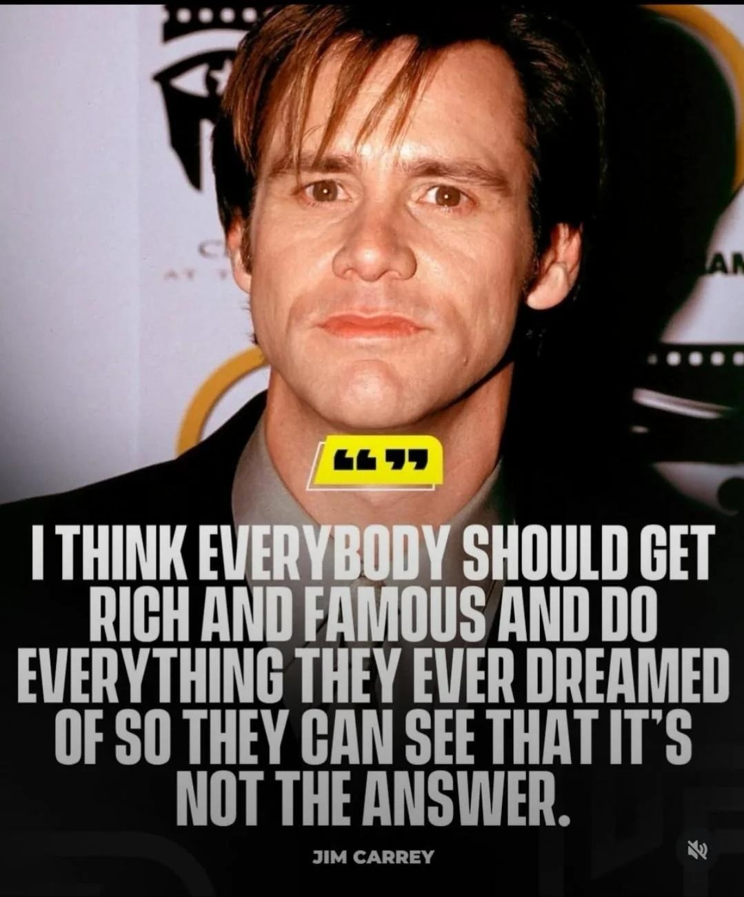 I THINK EVERYBODY SHOULD GET RICH AND FAMOUS AND DO EVERYTHING THEY EVER DREAMED OF SO THEY CAN SEE THAT IT'S NOT THE ANSWER. JIM CARREY