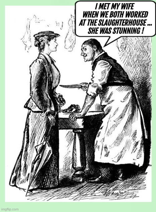 I MET MY WIFE WHEN WE BOTH WORKED AT THE SLAUGHTERHOUSE ... SHE WAS STUNNING !