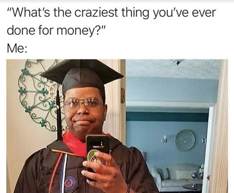 What's the craziest thing you've ever done for money? Me: