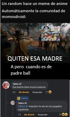 Un random hace un meme de anime. Automáticamente la comunidad de momosdroid: QUITEN ESA MADRE. A pero cuando es de padre ball. Comentarios: Tablos AF: Esa Bulma tiene mucha esencia. Tablos AF: Tablos AF impostor te veo en los juzgados españoles.
