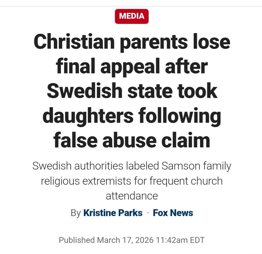 MEDIA Christian parents lose final appeal after Swedish state took daughters following false abuse claim Swedish authorities labeled Samson family religious extremists for frequent church attendance By Kristine Parks Fox News Published March 17, 2026 11:42am EDT