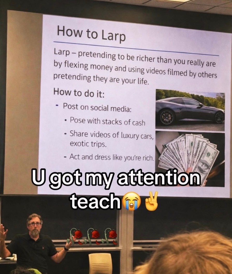 How to Larp. Larp - pretending to be richer than you really are by flexing money and using videos filmed by others pretending they are your life. How to do it: Post on social media: Pose with stacks of cash. Share videos of luxury cars, exotic trips. Act and dress like you're rich. U got my attention teach 😭✌️
