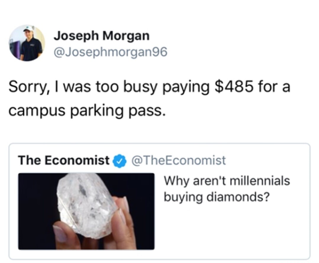 Joseph Morgan @Josephmorgan96 Sorry, I was too busy paying $485 for a campus parking pass. The Economist @TheEconomist Why aren't millennials buying diamonds?