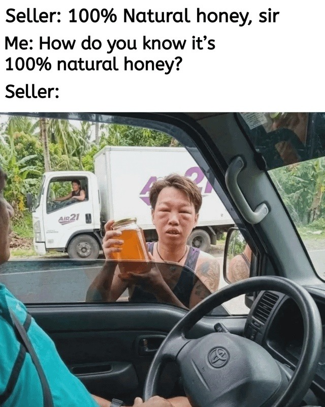 Seller: 100% Natural honey, sir Me: How do you know it's 100% natural honey? Seller:
