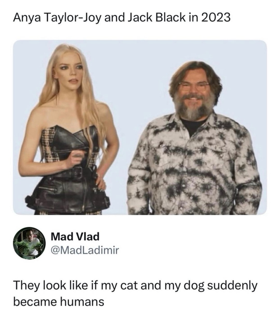 Anya Taylor-Joy and Jack Black in 2023. Mad Vlad @MadLadimir. They look like if my cat and my dog suddenly became humans.