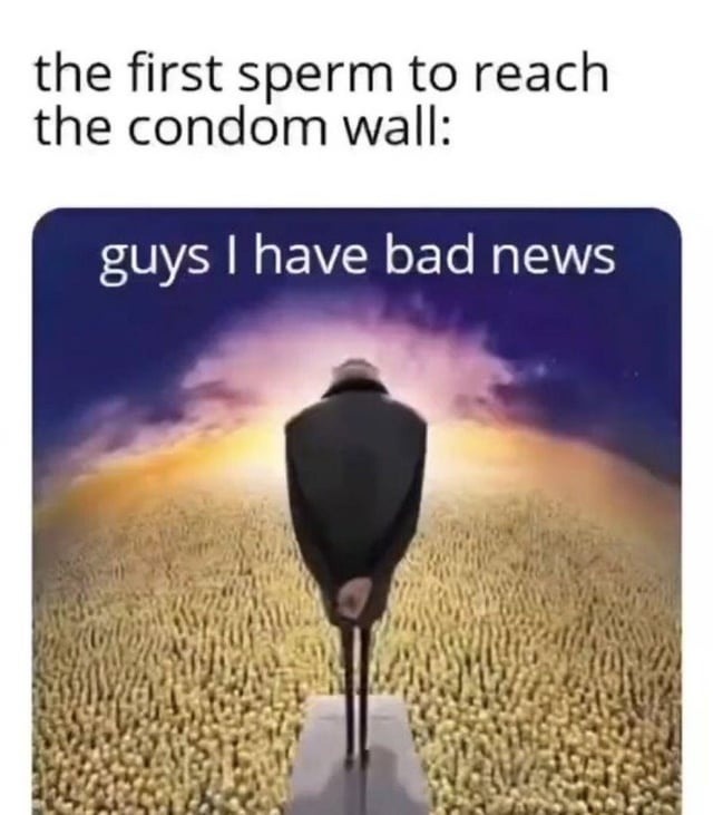 the first sperm to reach the condom wall: guys I have bad news