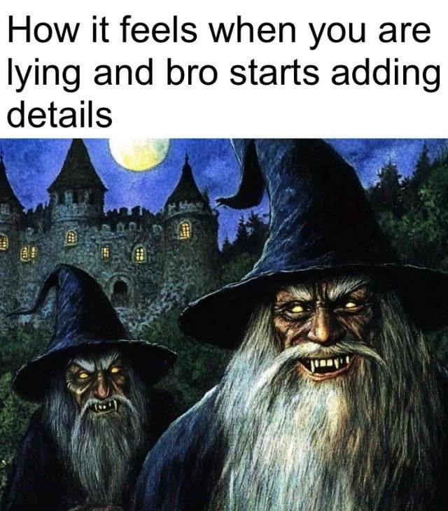 How it feels when you are lying and bro starts adding details