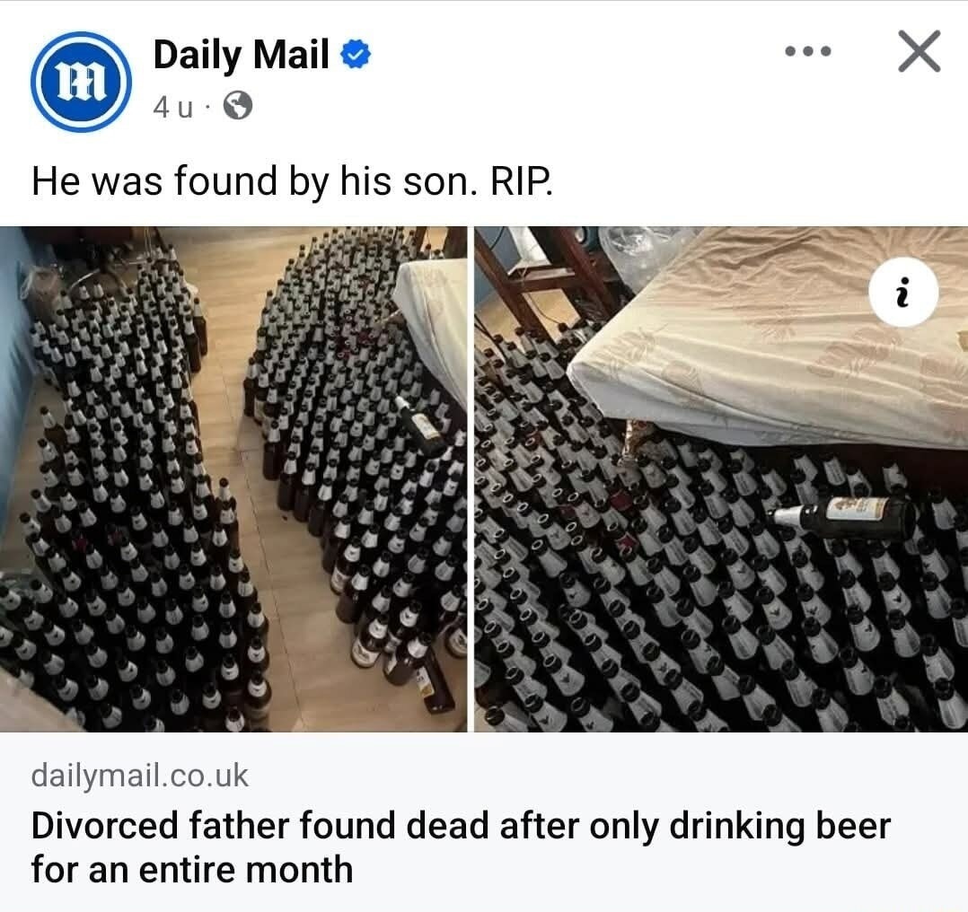 Daily Mail. He was found by his son. RIP. Divorced father found dead after only drinking beer for an entire month.