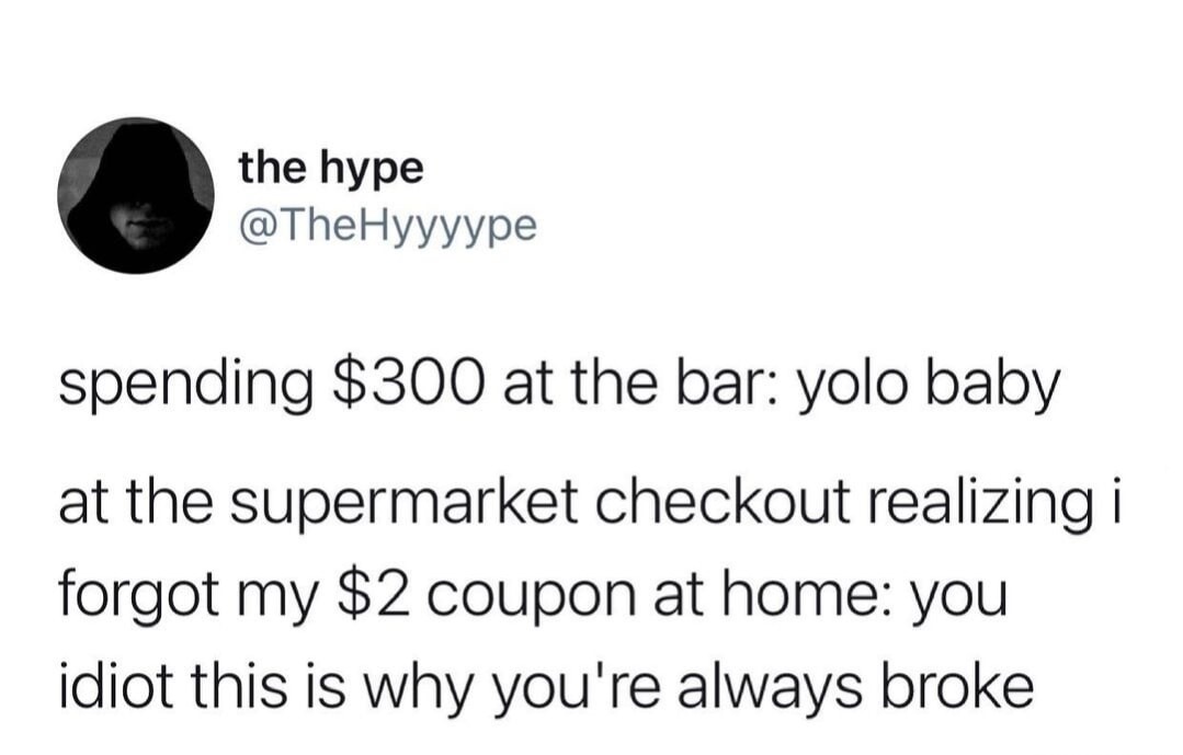 spending $300 at the bar: yolo baby at the supermarket checkout realizing i forgot my $2 coupon at home: you idiot this is why you're always broke