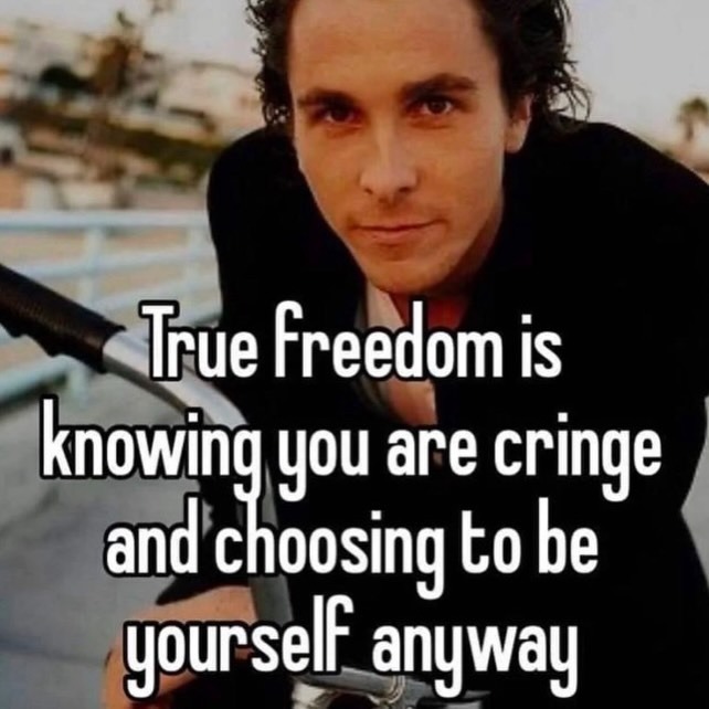 True Freedom is knowing you are cringe and choosing to be yourself anyway