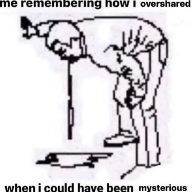 me remembering how I overshared when I could have been mysterious
