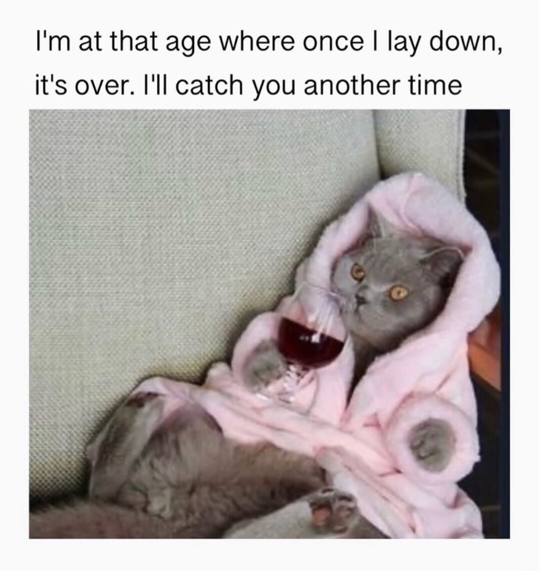 I'm at that age where once I lay down, it's over. I'll catch you another time