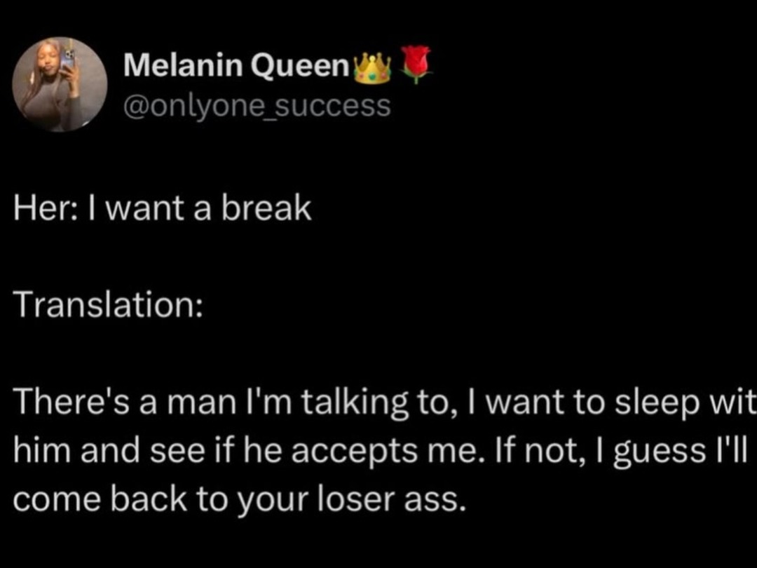 Melanin Queen @onlyone_success Her: I want a break Translation: There's a man I'm talking to, I want to sleep with him and see if he accepts me. If not, I guess I'll come back to your loser ass.