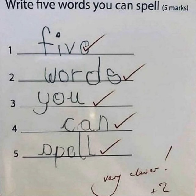 Write five words you can spell (5 marks) 1. five 2. words 3. you 4. can 5. spell very clever. +2 !