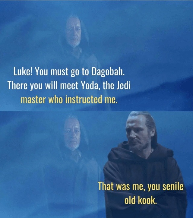 Luke! You must go to Dagobah. There you will meet Yoda, the Jedi master who instructed me. That was me, you senile old kook.