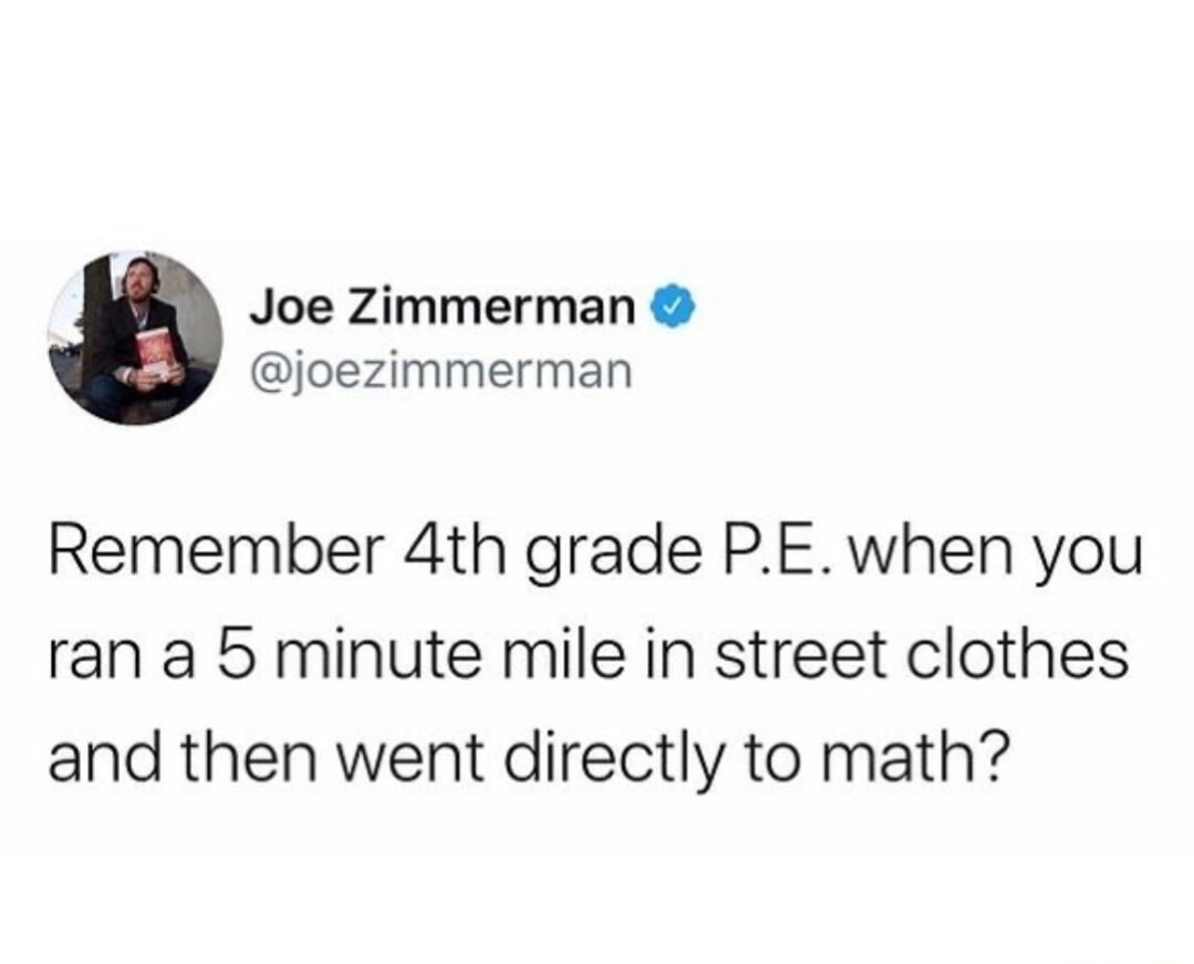 Joe Zimmerman @joezimmerman Remember 4th grade P.E. when you ran a 5 minute mile in street clothes and then went directly to math?
