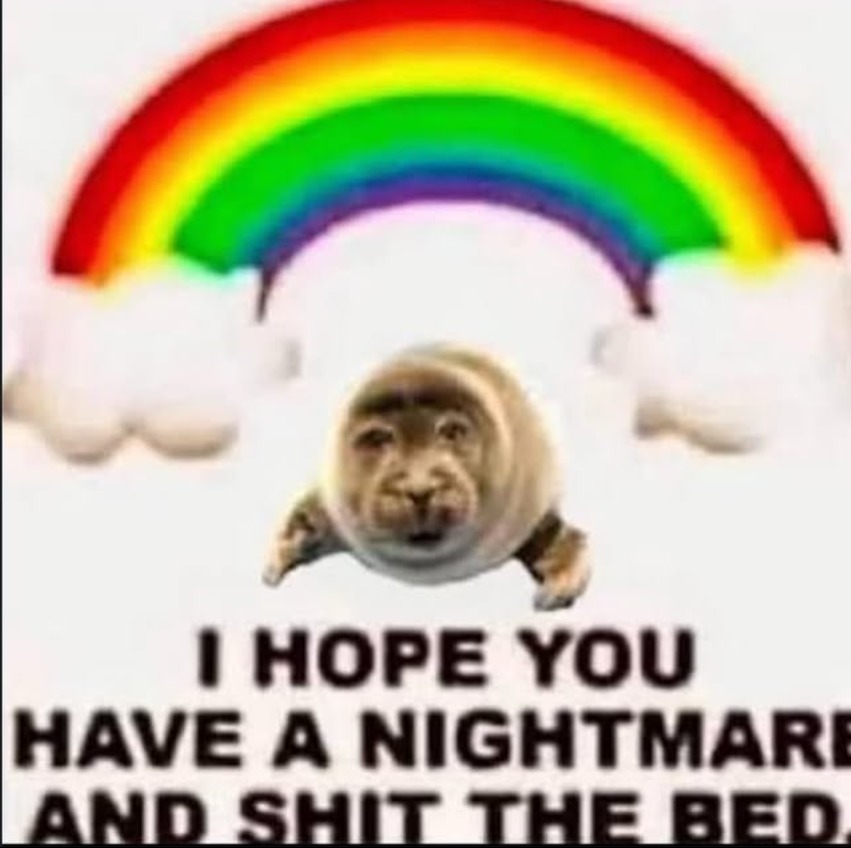 I HOPE YOU HAVE A NIGHTMARE AND SHIT THE BED.