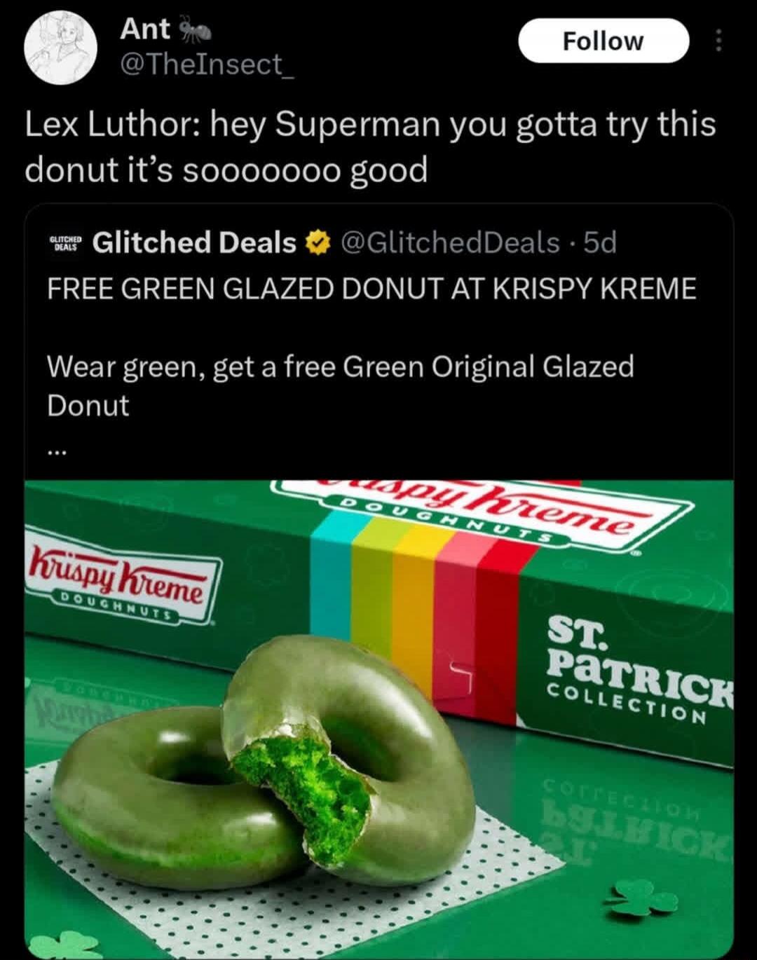 Lex Luthor: hey Superman you gotta try this donut it's soooooooo good. FREE GREEN GLAZED DONUT AT KRISPY KREME. Wear green, get a free Green Original Glazed Donut. Krispy Kreme Doughnuts. St. Patrick Collection.