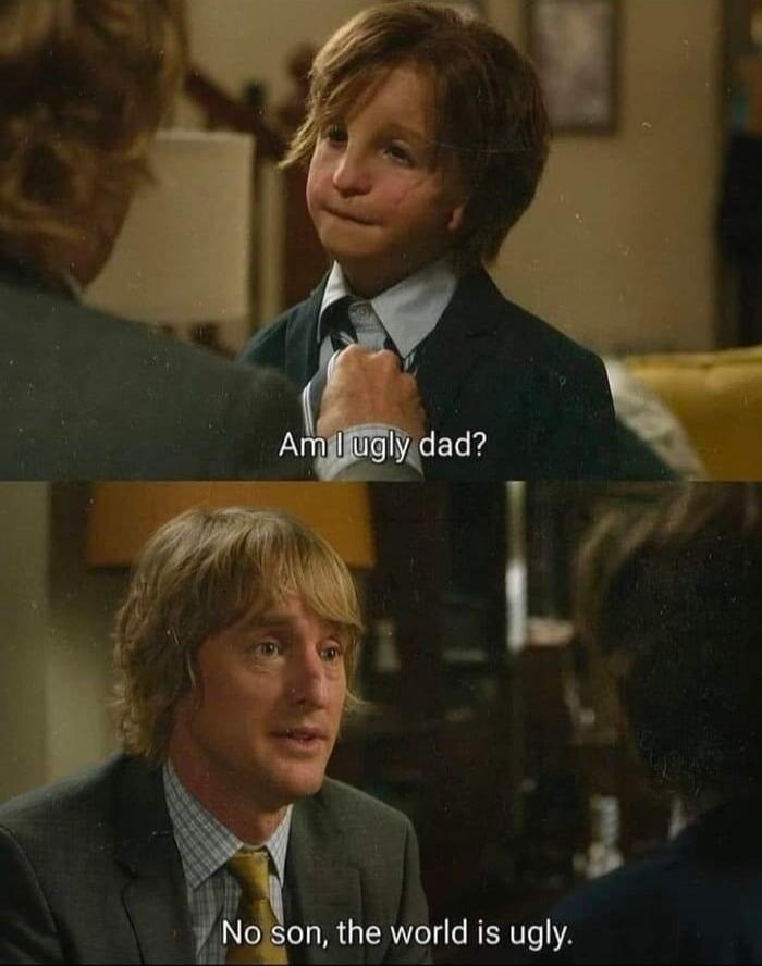 Am I ugly dad? No son, the world is ugly.