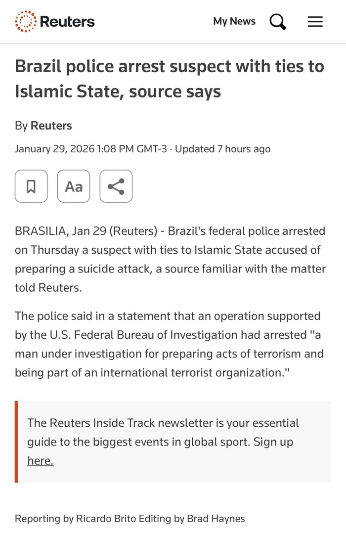 Reuters Minhas Notícias Q =
Polícia do Brasil prende suspeito com laços com o Estado Islâmico, diz fonte
Por Reuters
29 de janeiro de 2026 13:08 GMT-3 · Atualizado há 7 horas
BRASÍLIA, 29 de janeiro (Reuters) - A polícia federal do Brasil prendeu na quinta-feira um suspeito com laços com o Estado Islâmico, acusado de preparar um ataque suicida, dis