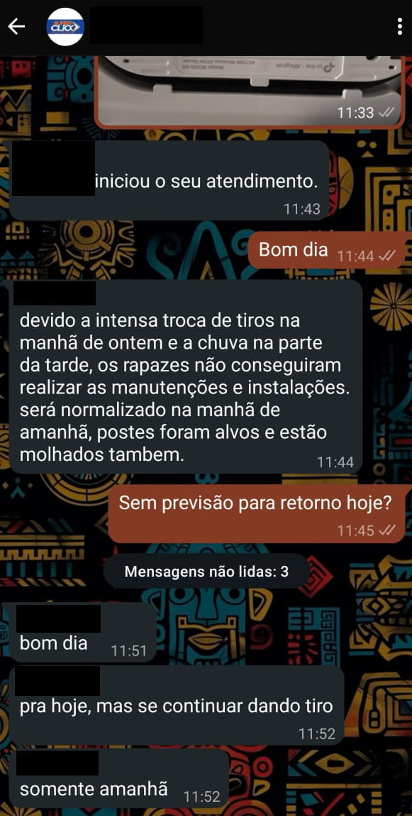 iniciou o seu atendimento. Bom dia devido a intensa troca de tiros na manhã de ontem e a chuva na parte da tarde, os rapazes não conseguiram realizar as manutenções e instalações. será normalizado na manhã de amanhã, postes foram alvos e estão molhados também. Sem previsão para retorno hoje? Mensagens não lidas: 3 bom dia pra hoje, mas se continuar