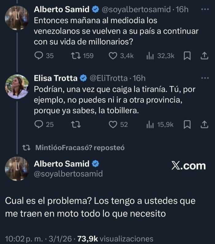 Alberto Samid: Entonces mañana al mediodía los venezolanos se vuelven a su país a continuar con su vida de millonarios? Elisa Trotta: Podrían, una vez que caiga la tiranía. Tú, por ejemplo, no puedes ni ir a otra provincia, porque ya sabes, la tobillera. Alberto Samid: Cual es el problema? Los tengo a ustedes que me traen en moto todo lo que necesi