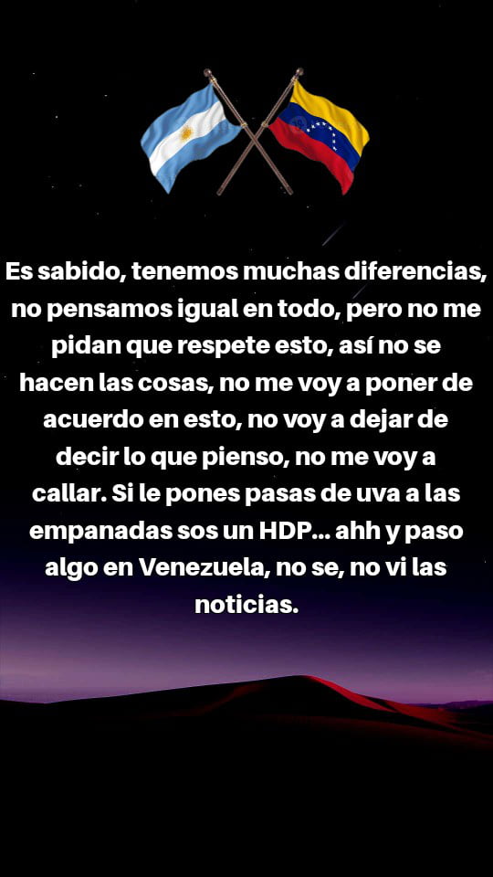 Es sabido, tenemos muchas diferencias, no pensamos igual en todo, pero no me pidan que respete esto, así no se hacen las cosas, no me voy a poner de acuerdo en esto, no voy a dejar de decir lo que pienso, no me voy a callar. Si le pones pasas de uva a las empanadas sos un HDP... ahh y paso algo en Venezuela, no se, no vi las noticias.