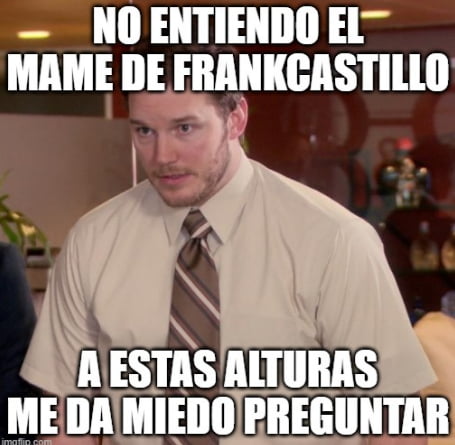 NO ENTIENDO EL MAME DE FRANKCASTILLO A ESTAS ALTURAS ME DA MIEDO PREGUNTAR
