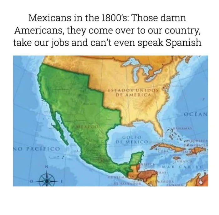 Mexicans in the 1800's: Those damn Americans, they come over to our country, take our jobs and can't even speak Spanish
