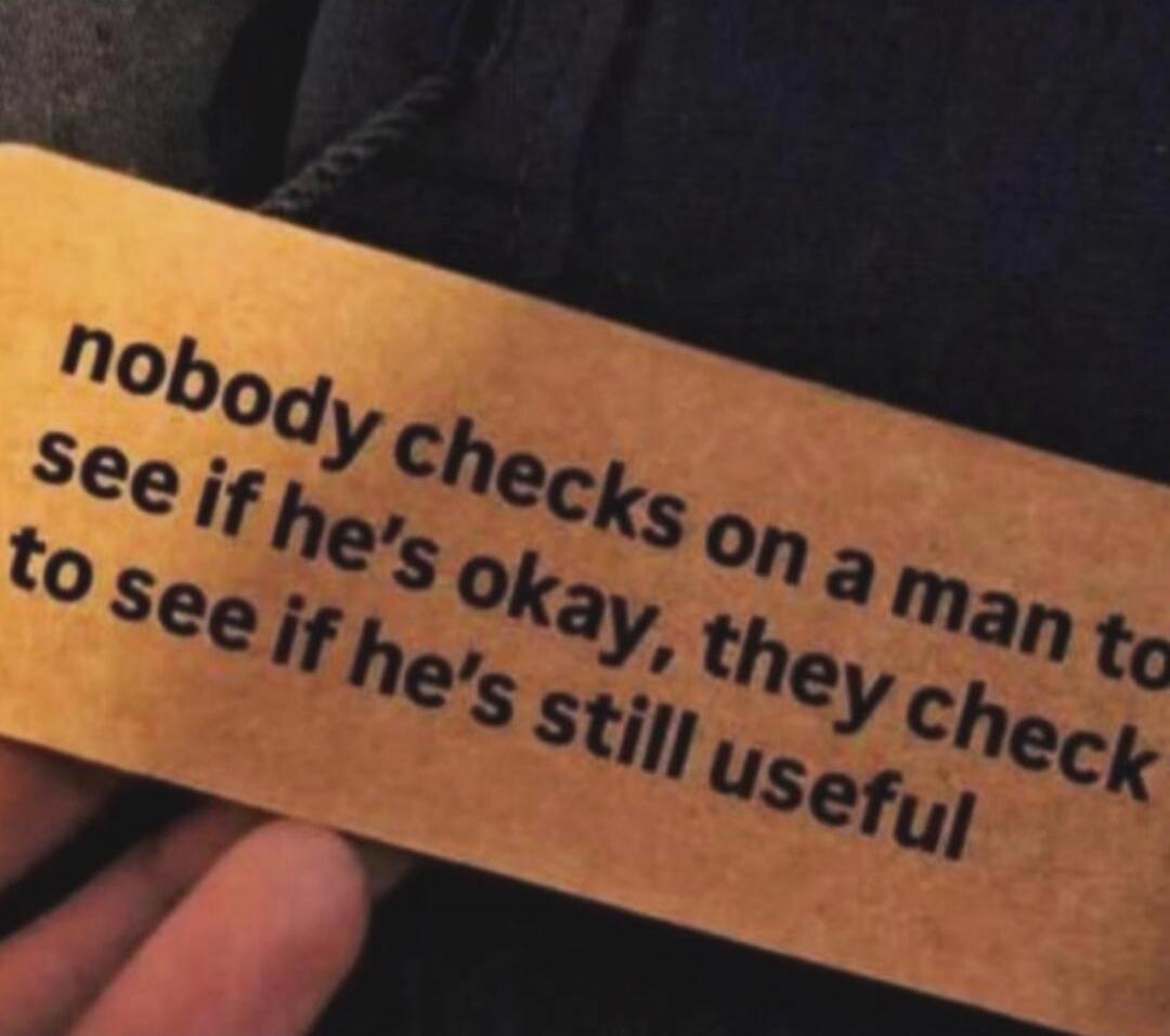 Nobody checks on a man to see if he's okay, they check to see if he's still useful