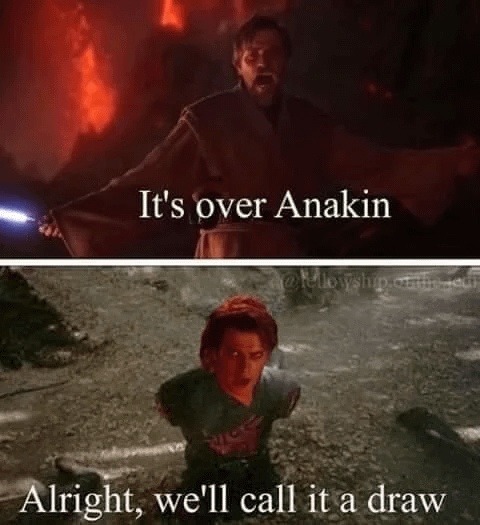 It's over Anakin. Alright, we'll call it a draw.